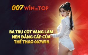 Ba Trụ Cột Vàng Làm Nên Đẳng Cấp Của Thể Thao 007WIN