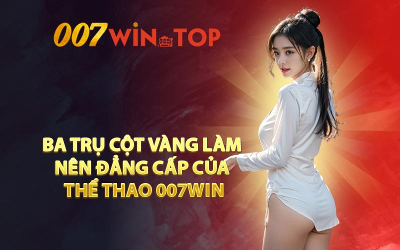 Ba Trụ Cột Vàng Làm Nên Đẳng Cấp Của Thể Thao 007WIN