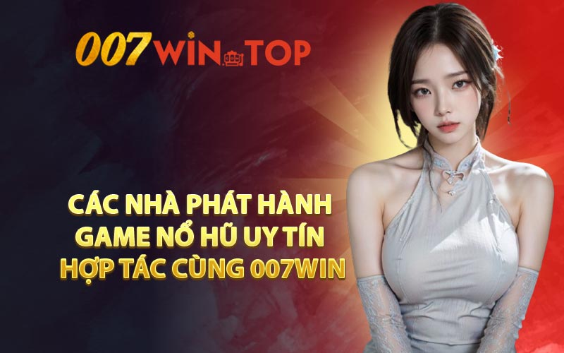 Các nhà phát hành game nổ hũ uy tín hợp tác cùng 007WIN