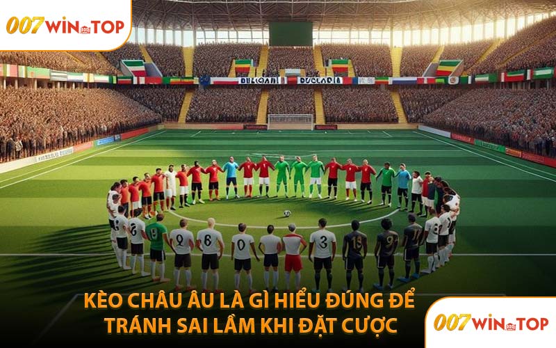 Kèo Châu Âu Là Gì Hiểu Đúng Để Tránh Sai Lầm Khi Đặt Cược