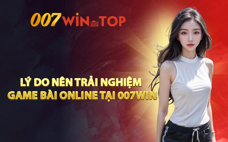 Lý do nên trải nghiệm game bài online tại 007WIN
