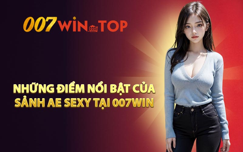 Những điểm nổi bật của sảnh AE SEXY tại 007WIN 