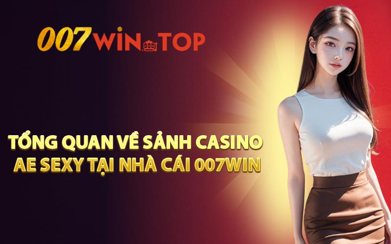 Tổng quan về sảnh casino AE SEXY tại nhà cái 007WIN