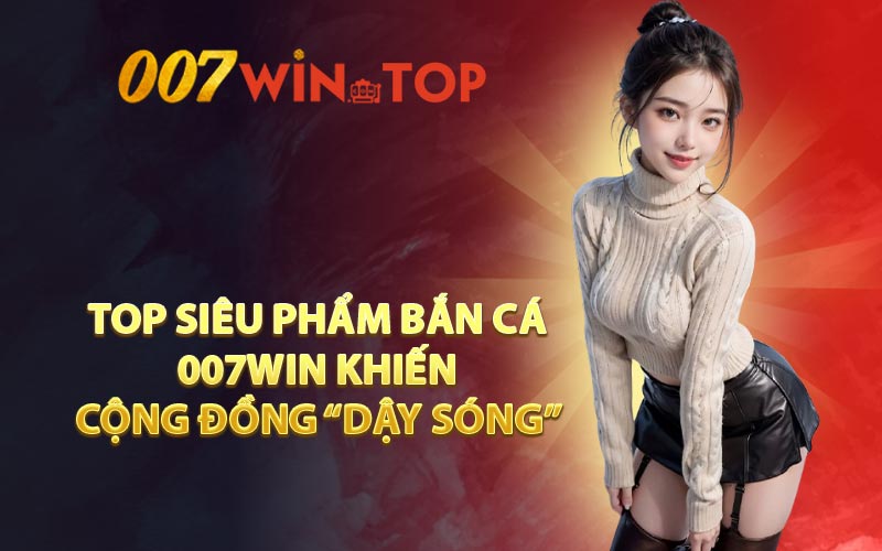 Top siêu phẩm Bắn Cá 007WIN khiến cộng đồng “dậy sóng”